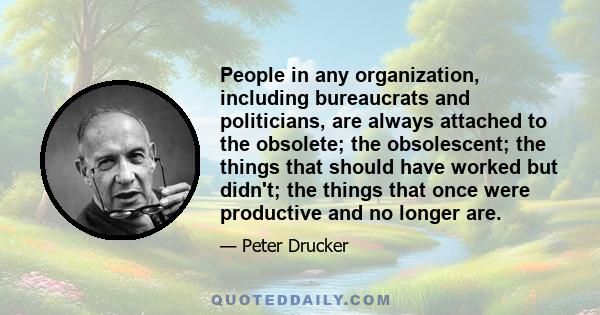 People in any organization, including bureaucrats and politicians, are always attached to the obsolete; the obsolescent; the things that should have worked but didn't; the things that once were productive and no longer