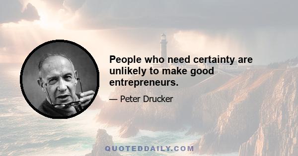 People who need certainty are unlikely to make good entrepreneurs.