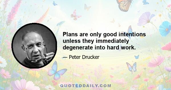 Plans are only good intentions unless they immediately degenerate into hard work.