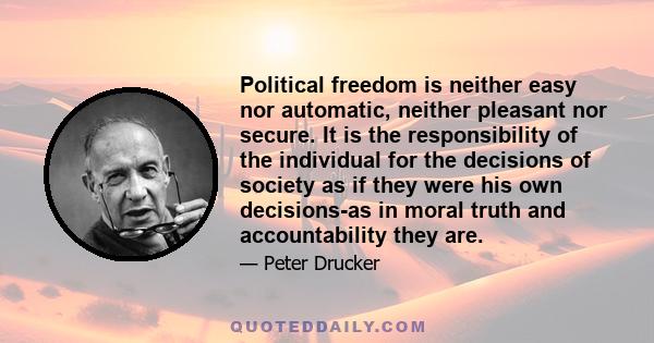 Political freedom is neither easy nor automatic, neither pleasant nor secure. It is the responsibility of the individual for the decisions of society as if they were his own decisions-as in moral truth and