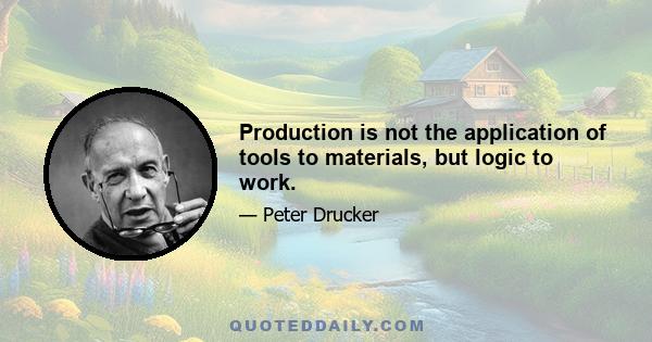 Production is not the application of tools to materials, but logic to work.