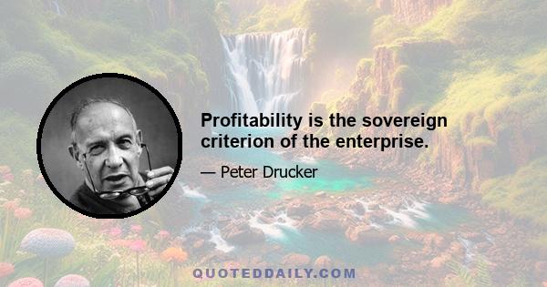 Profitability is the sovereign criterion of the enterprise.