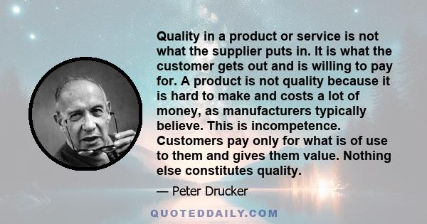 Quality in a product or service is not what the supplier puts in. It is what the customer gets out and is willing to pay for. A product is not quality because it is hard to make and costs a lot of money, as