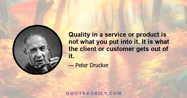 Quality in a service or product is not what you put into it. It is what the client or customer gets out of it.