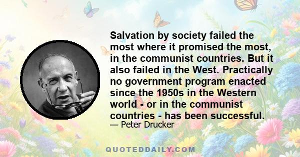 Salvation by society failed the most where it promised the most, in the communist countries. But it also failed in the West. Practically no government program enacted since the 1950s in the Western world - or in the