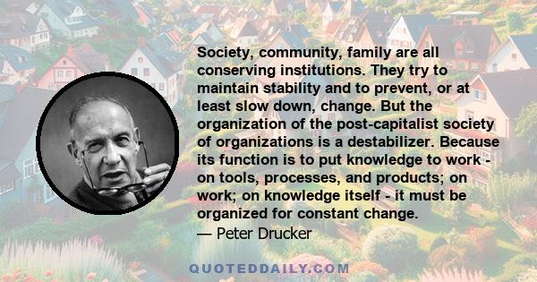 Society, community, family are all conserving institutions. They try to maintain stability and to prevent, or at least slow down, change. But the organization of the post-capitalist society of organizations is a