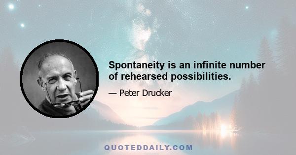 Spontaneity is an infinite number of rehearsed possibilities.