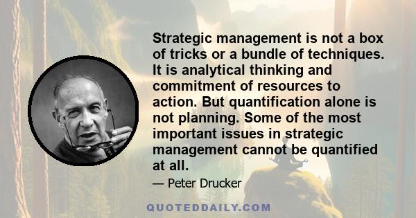 Strategic management is not a box of tricks or a bundle of techniques. It is analytical thinking and commitment of resources to action. But quantification alone is not planning. Some of the most important issues in