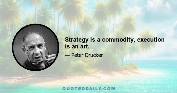 Strategy is a commodity, execution is an art.