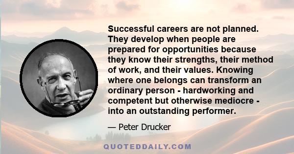 Successful careers are not planned. They develop when people are prepared for opportunities because they know their strengths, their method of work, and their values. Knowing where one belongs can transform an ordinary