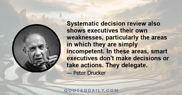 Systematic decision review also shows executives their own weaknesses, particularly the areas in which they are simply incompetent. In these areas, smart executives don't make decisions or take actions. They delegate.