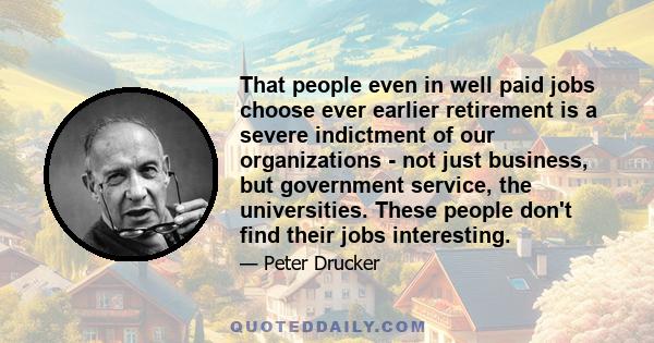 That people even in well paid jobs choose ever earlier retirement is a severe indictment of our organizations - not just business, but government service, the universities. These people don't find their jobs interesting.