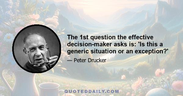 The 1st question the effective decision-maker asks is: 'Is this a generic situation or an exception?'