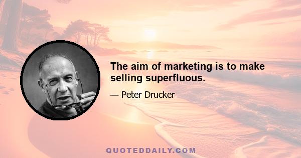 The aim of marketing is to make selling superfluous.