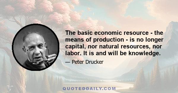 The basic economic resource - the means of production - is no longer capital, nor natural resources, nor labor. It is and will be knowledge.