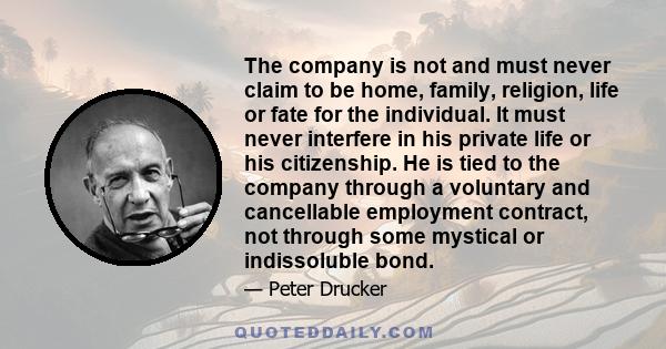 The company is not and must never claim to be home, family, religion, life or fate for the individual. It must never interfere in his private life or his citizenship. He is tied to the company through a voluntary and