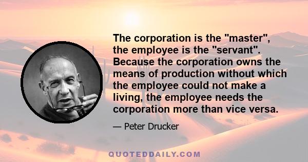 The corporation is the master, the employee is the servant. Because the corporation owns the means of production without which the employee could not make a living, the employee needs the corporation more than vice