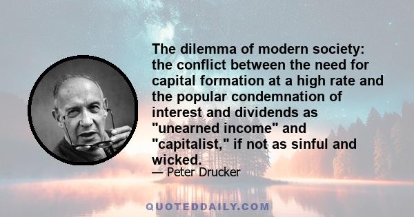 The dilemma of modern society: the conflict between the need for capital formation at a high rate and the popular condemnation of interest and dividends as unearned income and capitalist, if not as sinful and wicked.