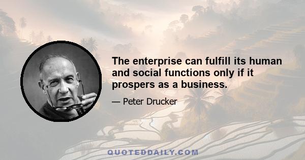 The enterprise can fulfill its human and social functions only if it prospers as a business.