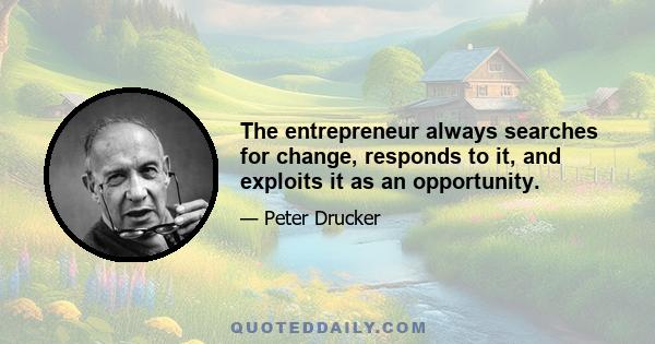 The entrepreneur always searches for change, responds to it, and exploits it as an opportunity.