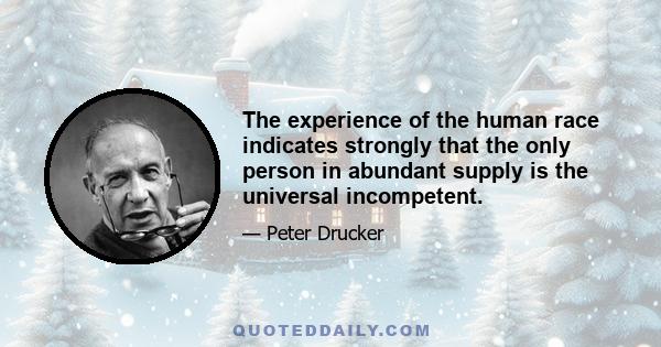 The experience of the human race indicates strongly that the only person in abundant supply is the universal incompetent.