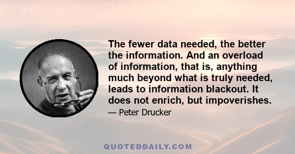 The fewer data needed, the better the information. And an overload of information, that is, anything much beyond what is truly needed, leads to information blackout. It does not enrich, but impoverishes.