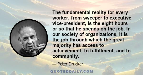 The fundamental reality for every worker, from sweeper to executive vice-president, is the eight hours or so that he spends on the job. In our society of organizations, it is the job through which the great majority has 