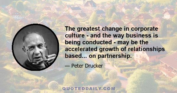 The greatest change in corporate culture - and the way business is being conducted - may be the accelerated growth of relationships based... on partnership.