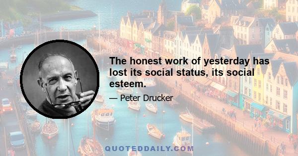 The honest work of yesterday has lost its social status, its social esteem.