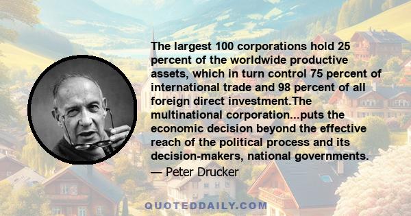 The largest 100 corporations hold 25 percent of the worldwide productive assets, which in turn control 75 percent of international trade and 98 percent of all foreign direct investment.The multinational