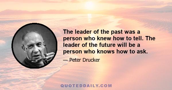 The leader of the past was a person who knew how to tell. The leader of the future will be a person who knows how to ask.