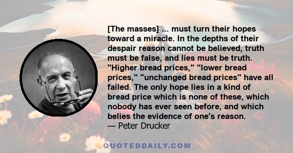 [The masses] ... must turn their hopes toward a miracle. In the depths of their despair reason cannot be believed, truth must be false, and lies must be truth. Higher bread prices, lower bread prices, unchanged bread