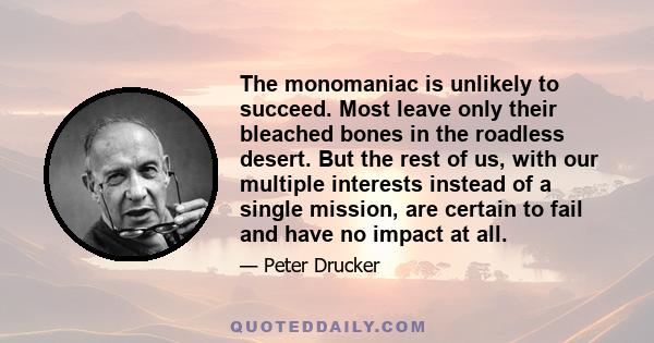 The monomaniac is unlikely to succeed. Most leave only their bleached bones in the roadless desert. But the rest of us, with our multiple interests instead of a single mission, are certain to fail and have no impact at