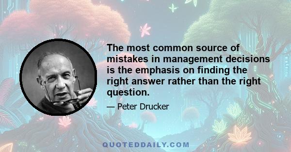 The most common source of mistakes in management decisions is the emphasis on finding the right answer rather than the right question.