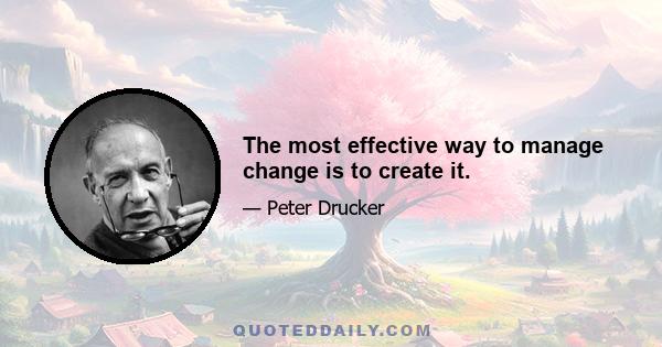 The most effective way to manage change is to create it.