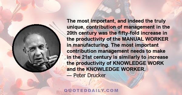 The most important, and indeed the truly unique, contribution of management in the 20th century was the fifty-fold increase in the productivity of the MANUAL WORKER in manufacturing. The most important contribution