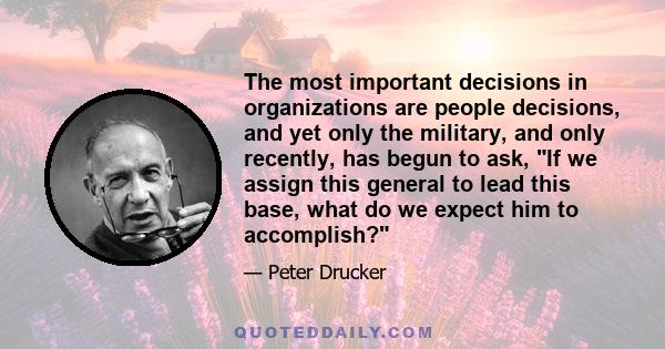 The most important decisions in organizations are people decisions, and yet only the military, and only recently, has begun to ask, If we assign this general to lead this base, what do we expect him to accomplish?