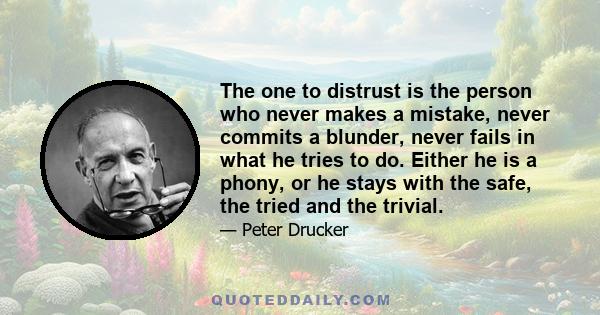 The one to distrust is the person who never makes a mistake, never commits a blunder, never fails in what he tries to do. Either he is a phony, or he stays with the safe, the tried and the trivial.