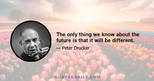 The only thing we know about the future is that it will be different.