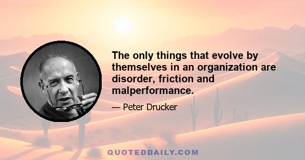 The only things that evolve by themselves in an organization are disorder, friction and malperformance.