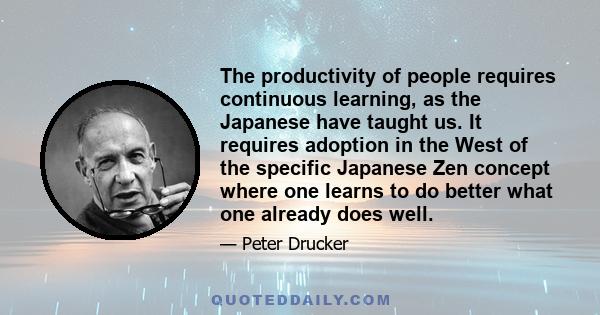 The productivity of people requires continuous learning, as the Japanese have taught us. It requires adoption in the West of the specific Japanese Zen concept where one learns to do better what one already does well.