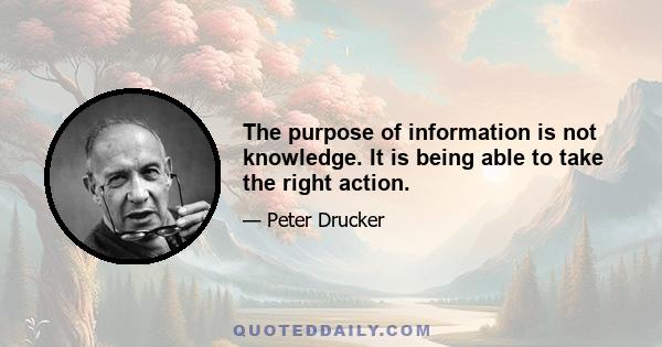 The purpose of information is not knowledge. It is being able to take the right action.