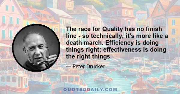 The race for Quality has no finish line - so technically, it's more like a death march. Efficiency is doing things right; effectiveness is doing the right things.