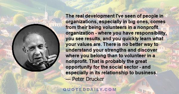 The real development I've seen of people in organizations, especially in big ones, comes from their being volunteers in a nonprofit organization - where you have responsibility, you see results, and you quickly learn