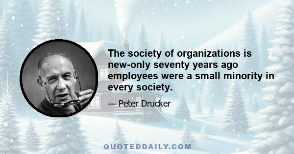 The society of organizations is new-only seventy years ago employees were a small minority in every society.