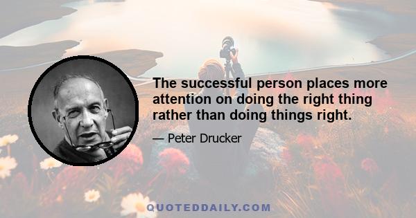 The successful person places more attention on doing the right thing rather than doing things right.