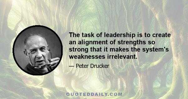 The task of leadership is to create an alignment of strengths so strong that it makes the system's weaknesses irrelevant.