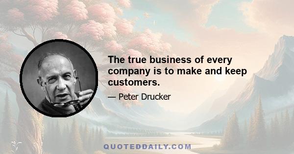 The true business of every company is to make and keep customers.