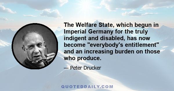 The Welfare State, which begun in Imperial Germany for the truly indigent and disabled, has now become everybody's entitlement and an increasing burden on those who produce.