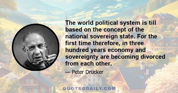 The world political system is till based on the concept of the national sovereign state. For the first time therefore, in three hundred years economy and sovereignty are becoming divorced from each other.